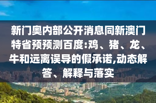 新门奥内部公开消息同新澳门特省预预测百度:鸡、猪、龙、牛和远离误导的假承诺,动态解答、解释与落实