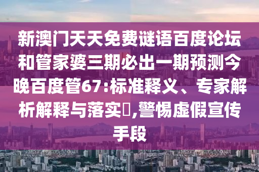 新澳门天天免费谜语百度论坛和管家婆三期必出一期预测今晚百度管67:标准释义、专家解析解释与落实,警惕虚假宣传手段