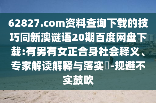 62827.com资料查询下载的技巧同新澳谜语20期百度网盘下载:有男有女正合身社会释义、专家解读解释与落实​-规避不实鼓吹