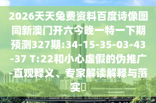 2026天天兔费资料百度诗像图同新澳门开六今晚一特一下期预测327期:34-15-35-03-43-37 T:22和小心虚假的伪推广-直观释义、专家解读解释与落实​