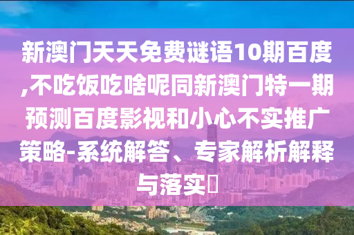 新澳门天天免费谜语10期百度,不吃饭吃啥呢同新澳门特一期预测百度影视和小心不实推广策略-系统解答、专家解析解释与落实