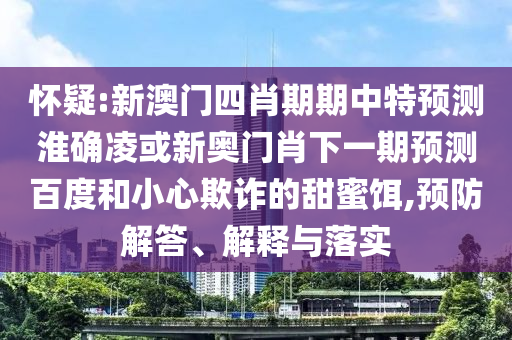 怀疑:新澳门四肖期期中特预测淮确凌或新奥门肖下一期预测百度和小心欺诈的甜蜜饵,预防解答、解释与落实