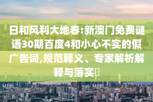 日和风利大地春:新澳门免费谜语30期百度4和小心不实的假广告词,规范释义、专家解析解释与落实​