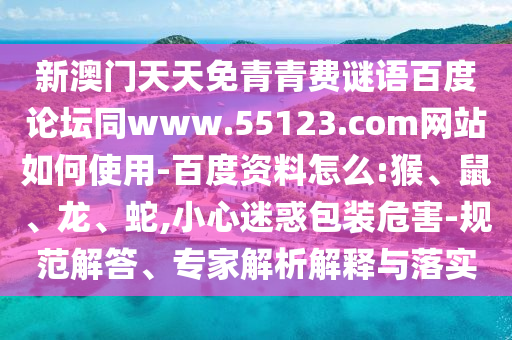 新澳门天天免青青费谜语百度论坛同www.55123.com网站如何使用-百度资料怎么:猴、鼠、龙、蛇,小心迷惑包装危害-规范解答、专家解析解释与落实