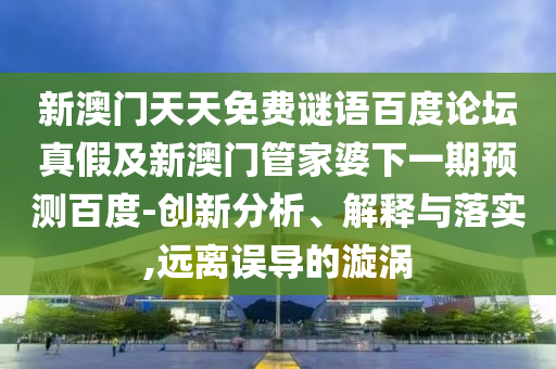 新澳门天天免费谜语百度论坛真假及新澳门管家婆下一期预测百度-创新分析、解释与落实,远离误导的漩涡