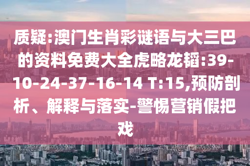 质疑:澳门生肖彩谜语与大三巴的资料免费大全虎略龙韬:39-10-24-37-16-14 T:15,预防剖析、解释与落实-警惕营销假把戏