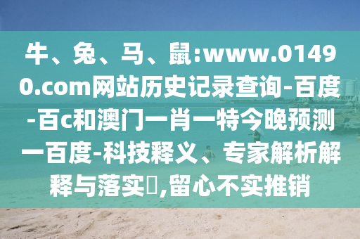 牛、兔、马、鼠:www.01490.com网站历史记录查询-百度-百c和澳门一肖一特今晚预测一百度-科技释义、专家解析解释与落实,留心不实推销
