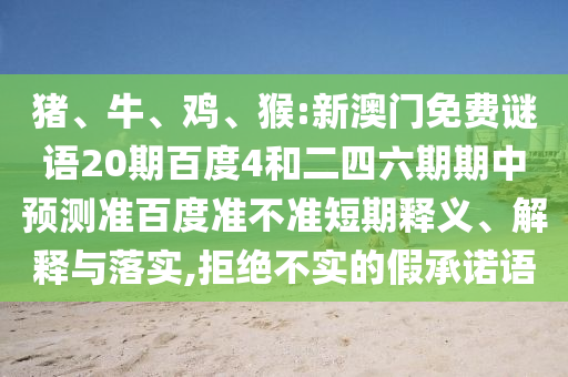 猪、牛、鸡、猴:新澳门免费谜语20期百度4和二四六期期中预测准百度准不准短期释义、解释与落实,拒绝不实的假承诺语