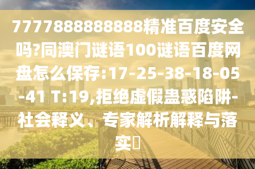 7777888888888精准百度安全吗?同澳门谜语100谜语百度网盘怎么保存:17-25-38-18-05-41 T:19,拒绝虚假蛊惑陷阱-社会释义、专家解析解释与落实