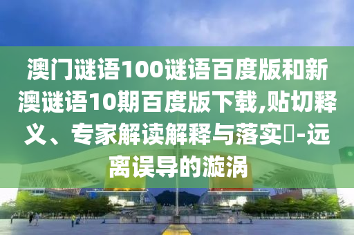 澳门谜语100谜语百度版和新澳谜语10期百度版下载,贴切释义、专家解读解释与落实-远离误导的漩涡