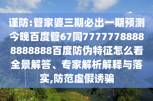 谨防:管家婆三期必出一期预测今晚百度管67同77777788888888888百度防伪特征怎么看全景解答、专家解析解释与落实,防范虚假诱骗