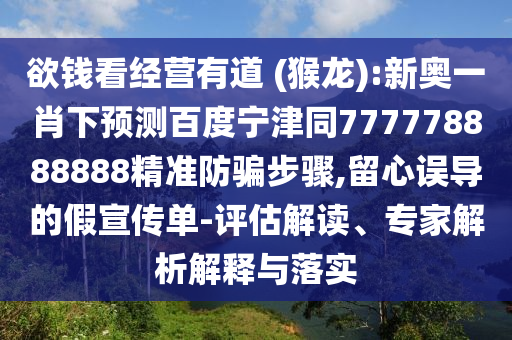 欲钱看经营有道 (猴龙):新奥一肖下预测百度宁津同777778888888精准防骗步骤,留心误导的假宣传单-评估解读、专家解析解释与落实