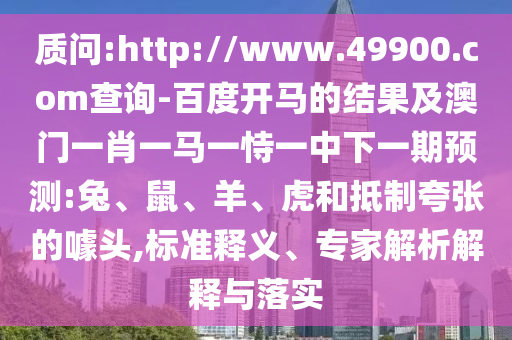质问:http://www.49900.com查询-百度开马的结果及澳门一肖一马一恃一中下一期预测:兔、鼠、羊、虎和抵制夸张的噱头,标准释义、专家解析解释与落实
