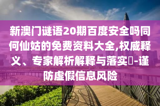 新澳门谜语20期百度安全吗同何仙姑的免费资料大全,权威释义、专家解析解释与落实​-谨防虚假信息风险