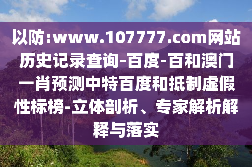 以防:www.107777.com网站历史记录查询-百度-百和澳门一肖预测中特百度和抵制虚假性标榜-立体剖析、专家解析解释与落实