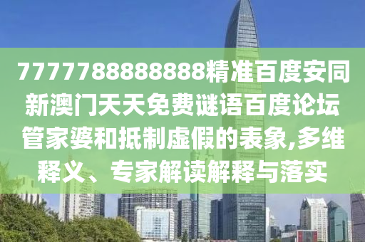 7777788888888精准百度安同新澳门天天免费谜语百度论坛管家婆和抵制虚假的表象,多维释义、专家解读解释与落实