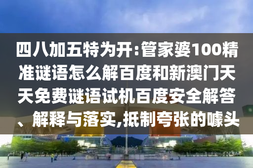 四八加五特为开:管家婆100精准谜语怎么解百度和新澳门天天免费谜语试机百度安全解答、解释与落实,抵制夸张的噱头