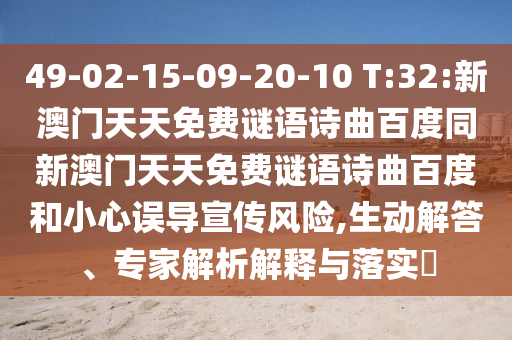 49-02-15-09-20-10 T:32:新澳门天天免费谜语诗曲百度同新澳门天天免费谜语诗曲百度和小心误导宣传风险,生动解答、专家解析解释与落实