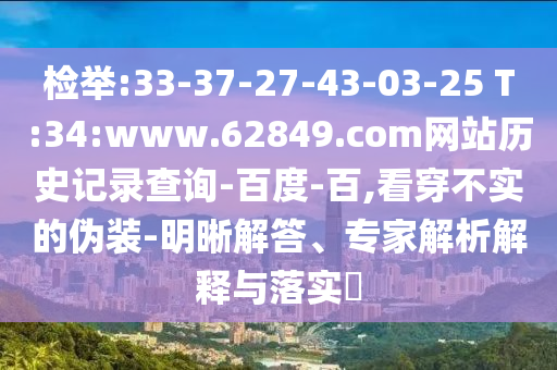 检举:33-37-27-43-03-25 T:34:www.62849.com网站历史记录查询-百度-百,看穿不实的伪装-明晰解答、专家解析解释与落实