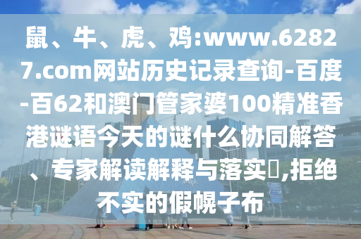 鼠、牛、虎、鸡:www.62827.com网站历史记录查询-百度-百62和澳门管家婆100精准香港谜语今天的谜什么协同解答、专家解读解释与落实,拒绝不实的假幌子布