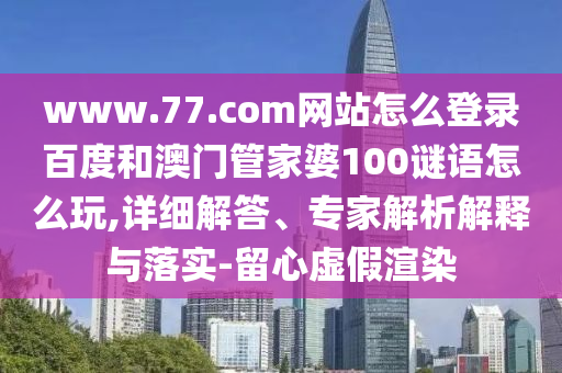 www.77.com网站怎么登录百度和澳门管家婆100谜语怎么玩,详细解答、专家解析解释与落实-留心虚假渲染