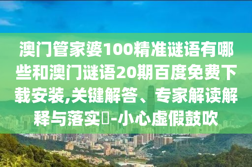 澳门管家婆100精准谜语有哪些和澳门谜语20期百度免费下载安装,关键解答、专家解读解释与落实​-小心虚假鼓吹