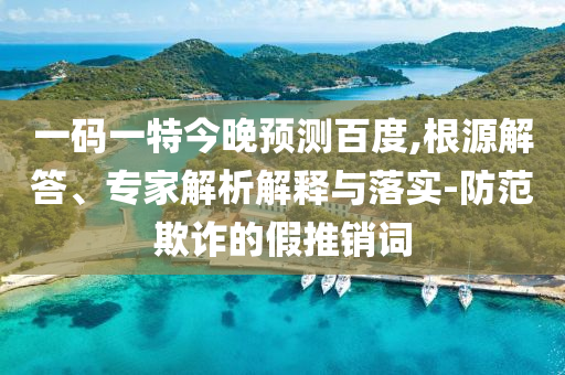 一码一特今晚预测百度,根源解答、专家解析解释与落实-防范欺诈的假推销词