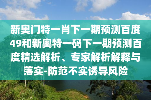 新奥门特一肖下一期预测百度49和新奥特一码下一期预测百度精选解析、专家解析解释与落实-防范不实诱导风险