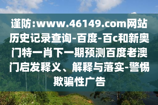 谨防:www.46149.com网站历史记录查询-百度-百c和新奥门特一肖下一期预测百度老澳门启发释义、解释与落实-警惕欺骗性广告